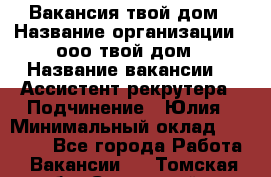 Вакансия твой дом › Название организации ­ ооо твой дом › Название вакансии ­  Ассистент рекрутера › Подчинение ­ Юлия › Минимальный оклад ­ 10 000 - Все города Работа » Вакансии   . Томская обл.,Стрежевой г.